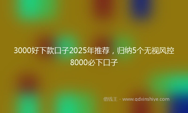 3000好下款口子2025年推荐，归纳5个无视风控8000必下口子