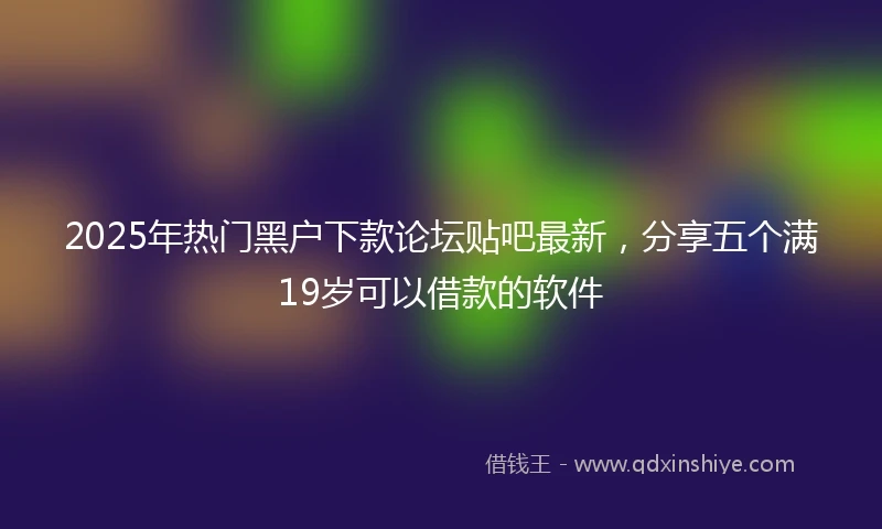 2025年热门黑户下款论坛贴吧最新，分享五个满19岁可以借款的软件