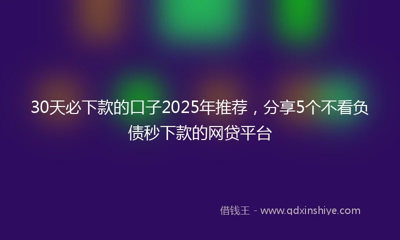 30天必下款的口子2025年推荐，分享5个不看负债秒下款的网贷平台