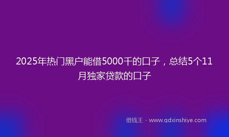 2025年热门黑户能借5000千的口子，总结5个11月独家贷款的口子