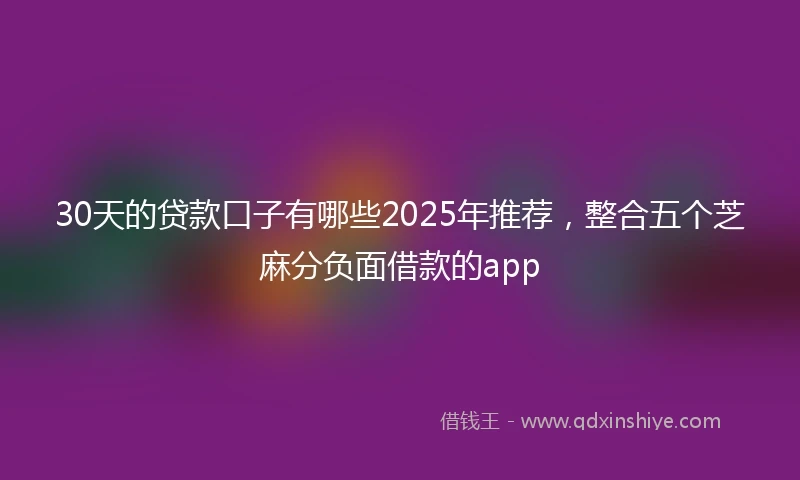 30天的贷款口子有哪些2025年推荐，整合五个芝麻分负面借款的app