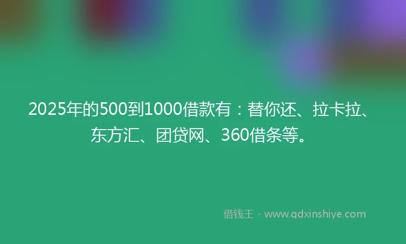 2025年的500到1000借款有：替你还、拉卡拉、东方汇、团贷网、360借条等。