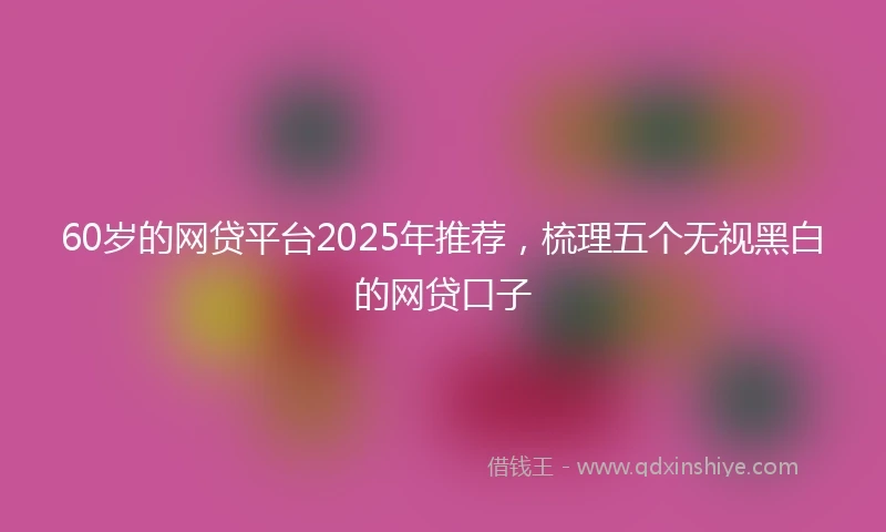 60岁的网贷平台2025年推荐，梳理五个无视黑白的网贷口子