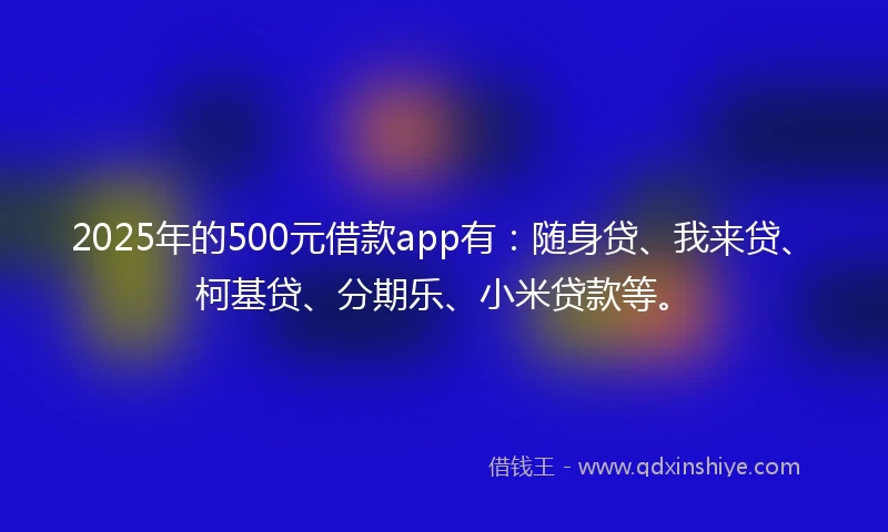 2025年的500元借款app有：随身贷、我来贷、柯基贷、分期乐、小米贷款等。