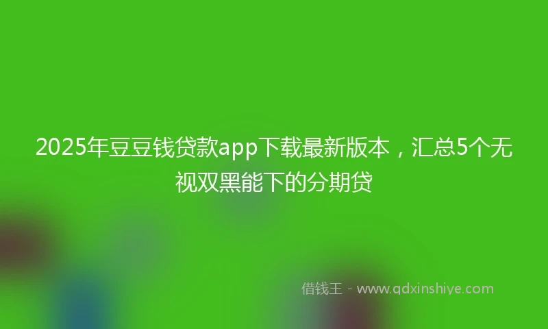 2025年豆豆钱贷款app下载最新版本，汇总5个无视双黑能下的分期贷