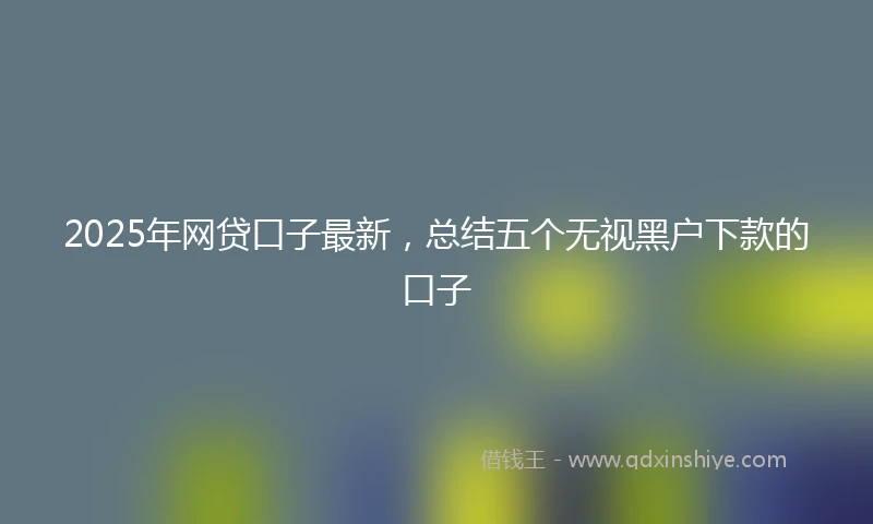 2025年网贷口子最新，总结五个无视黑户下款的口子