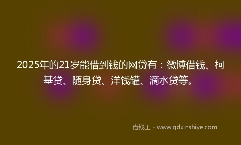 2025年的21岁能借到钱的网贷有：微博借钱、柯基贷、随身贷、洋钱罐、滴水贷等。