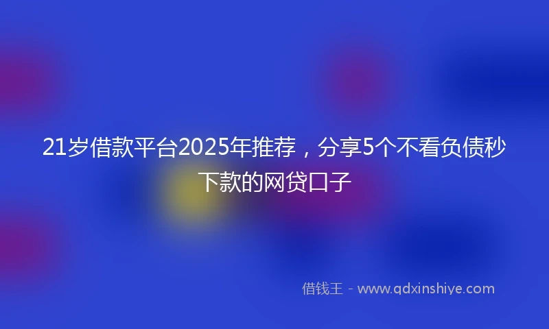 21岁借款平台2025年推荐，分享5个不看负债秒下款的网贷口子