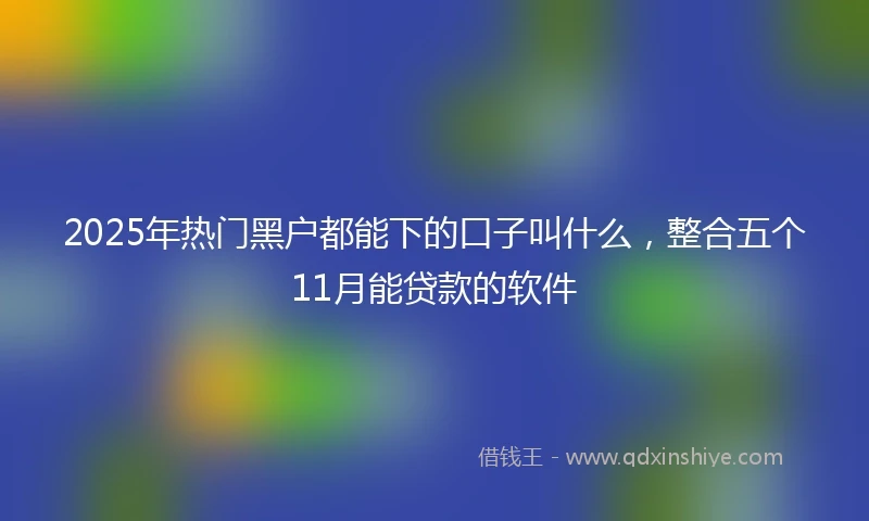 2025年热门黑户都能下的口子叫什么，整合五个11月能贷款的软件