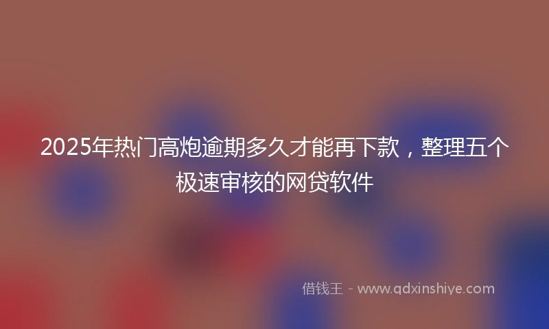 2025年热门高炮逾期多久才能再下款，整理五个极速审核的网贷软件