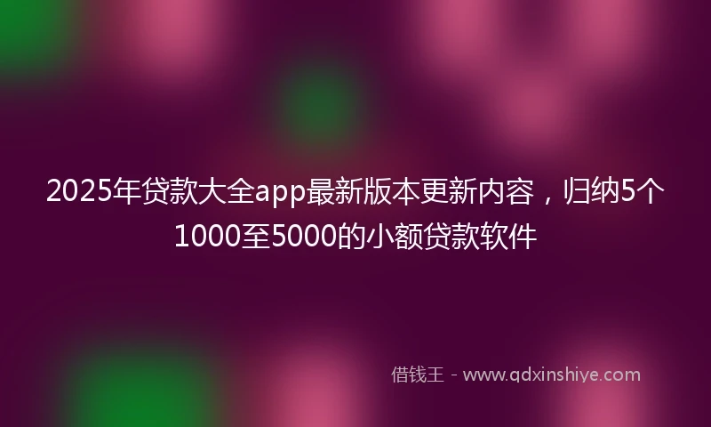 2025年贷款大全app最新版本更新内容，归纳5个1000至5000的小额贷款软件