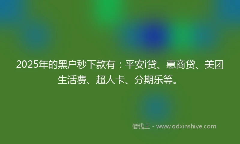 2025年的黑户秒下款有：平安i贷、惠商贷、美团生活费、超人卡、分期乐等。
