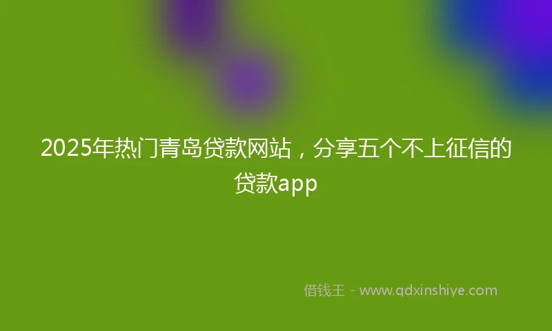 2025年热门青岛贷款网站，分享五个不上征信的贷款app