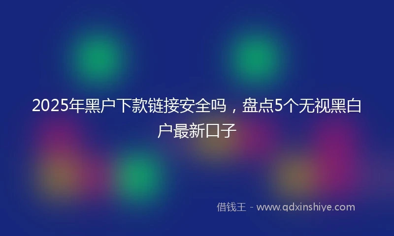 2025年黑户下款链接安全吗，盘点5个无视黑白户最新口子