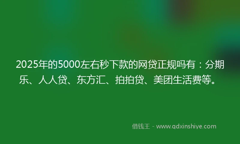 2025年的5000左右秒下款的网贷正规吗有：分期乐、人人贷、东方汇、拍拍贷、美团生活费等。