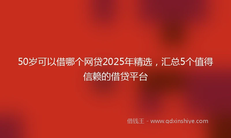50岁可以借哪个网贷2025年精选，汇总5个值得信赖的借贷平台