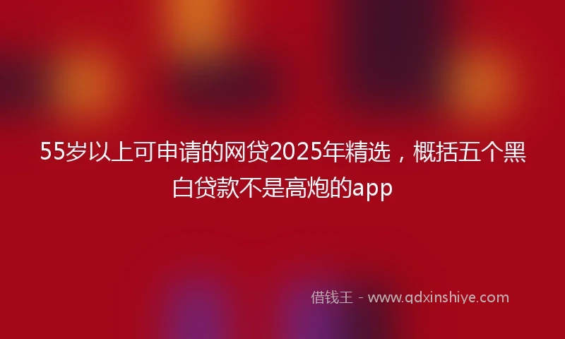 55岁以上可申请的网贷2025年精选，概括五个黑白贷款不是高炮的app