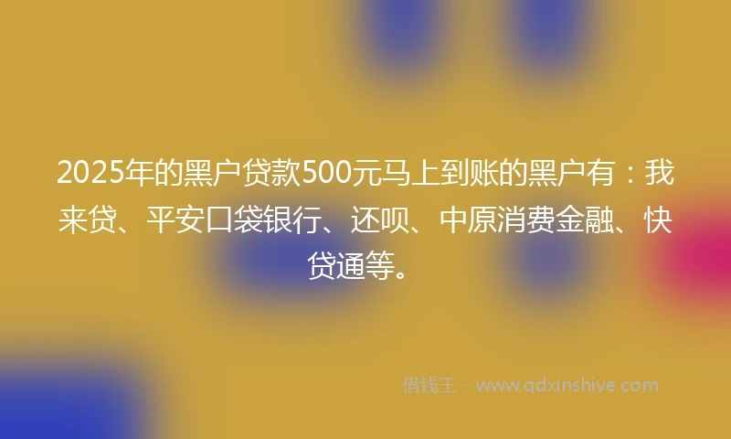 2025年的黑户贷款500元马上到账的黑户有：我来贷、平安口袋银行、还呗、中原消费金融、快贷通等。