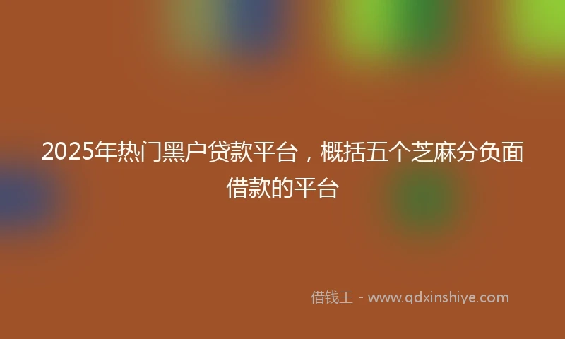 2025年热门黑户贷款平台，概括五个芝麻分负面借款的平台