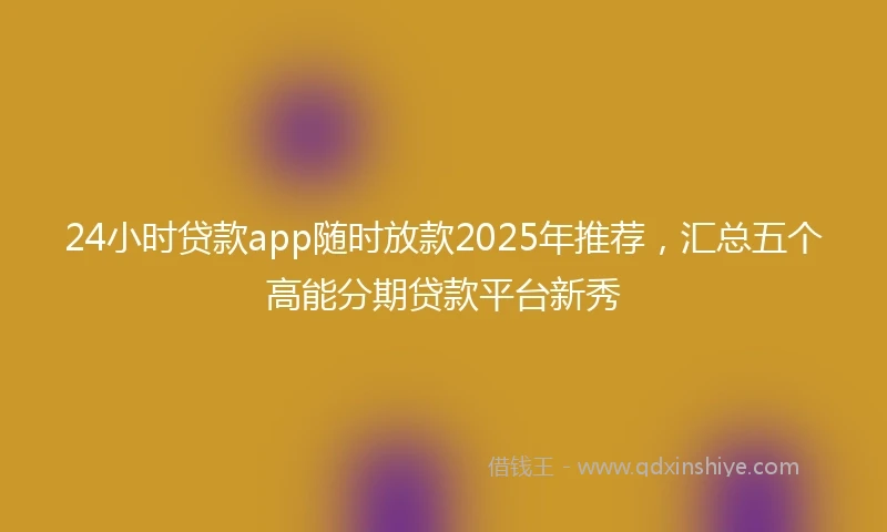24小时贷款app随时放款2025年推荐，汇总五个高能分期贷款平台新秀