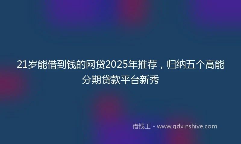 21岁能借到钱的网贷2025年推荐，归纳五个高能分期贷款平台新秀