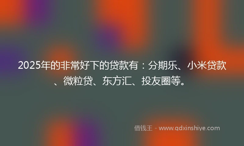 2025年的非常好下的贷款有：分期乐、小米贷款、微粒贷、东方汇、投友圈等。