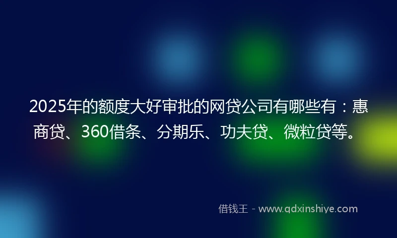 2025年的额度大好审批的网贷公司有哪些有：惠商贷、360借条、分期乐、功夫贷、微粒贷等。
