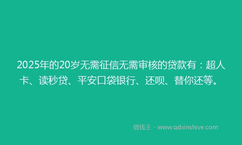 2025年的20岁无需征信无需审核的贷款有：超人卡、读秒贷、平安口袋银行、还呗、替你还等。