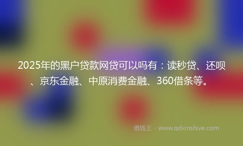 2025年的黑户贷款网贷可以吗有：读秒贷、还呗、京东金融、中原消费金融、360借条等。