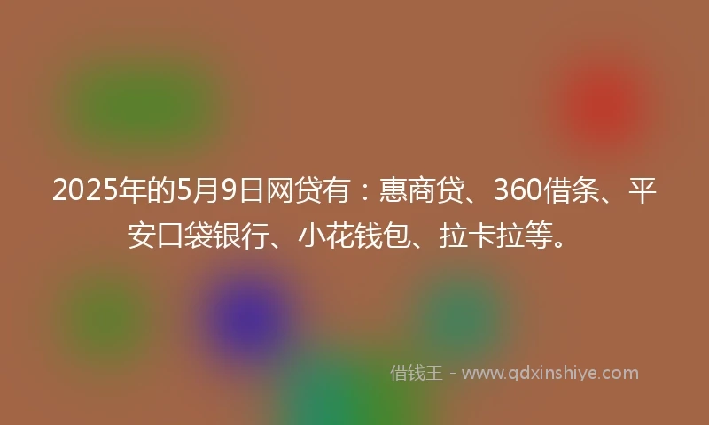 2025年的5月9日网贷有：惠商贷、360借条、平安口袋银行、小花钱包、拉卡拉等。