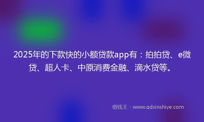 2025年的下款快的小额贷款app有：拍拍贷、e微贷、超人卡、中原消费金融、滴水贷等。
