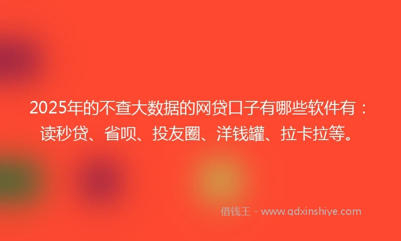 2025年的不查大数据的网贷口子有哪些软件有：读秒贷、省呗、投友圈、洋钱罐、拉卡拉等。
