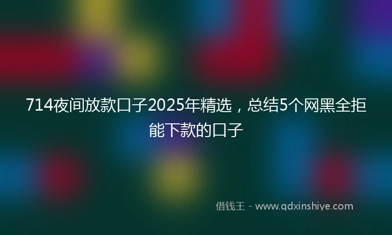 714夜间放款口子2025年精选，总结5个网黑全拒能下款的口子