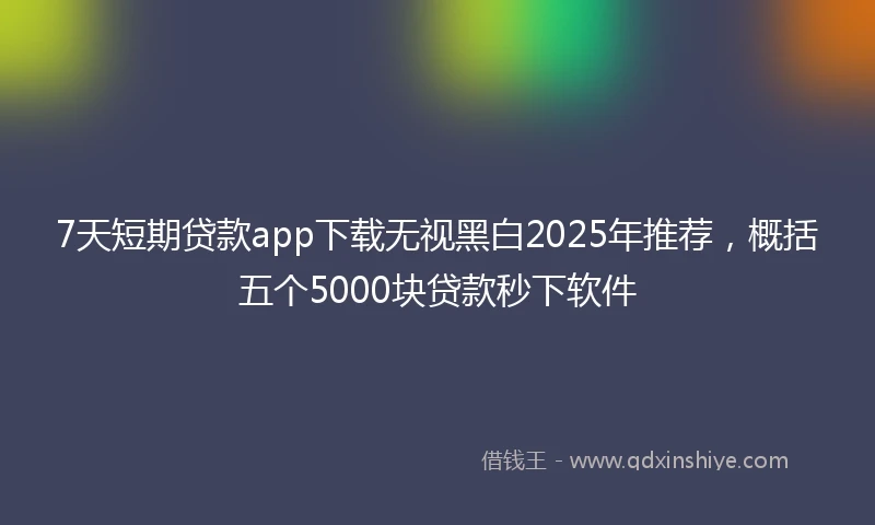7天短期贷款app下载无视黑白2025年推荐，概括五个5000块贷款秒下软件
