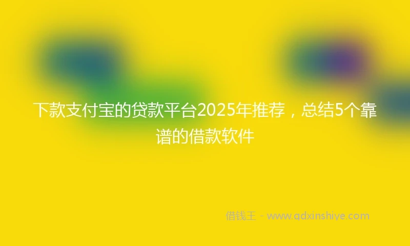 下款支付宝的贷款平台2025年推荐，总结5个靠谱的借款软件
