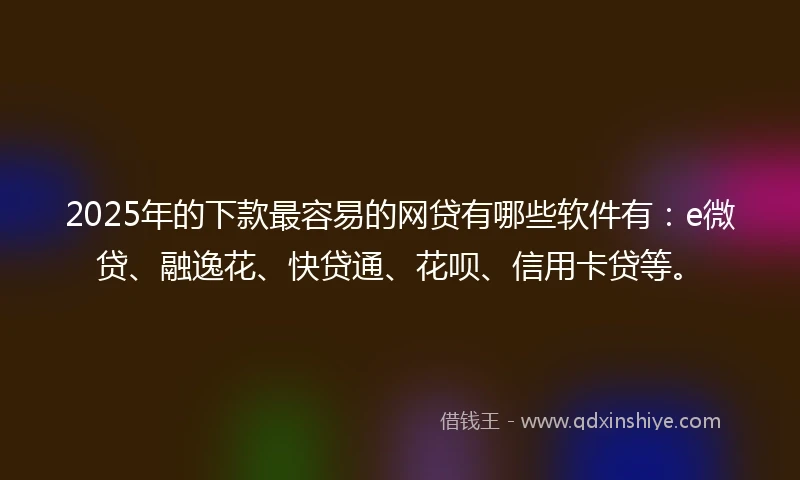 2025年的下款最容易的网贷有哪些软件有：e微贷、融逸花、快贷通、花呗、信用卡贷等。