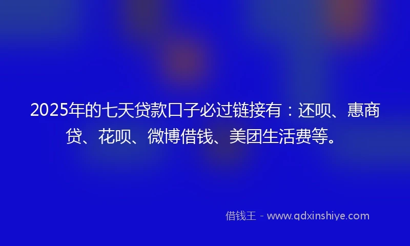 2025年的七天贷款口子必过链接有：还呗、惠商贷、花呗、微博借钱、美团生活费等。