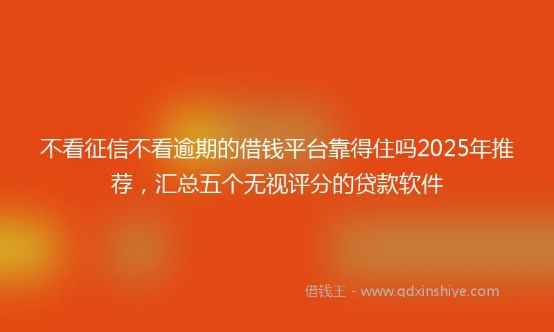不看征信不看逾期的借钱平台靠得住吗2025年推荐，汇总五个无视评分的贷款软件