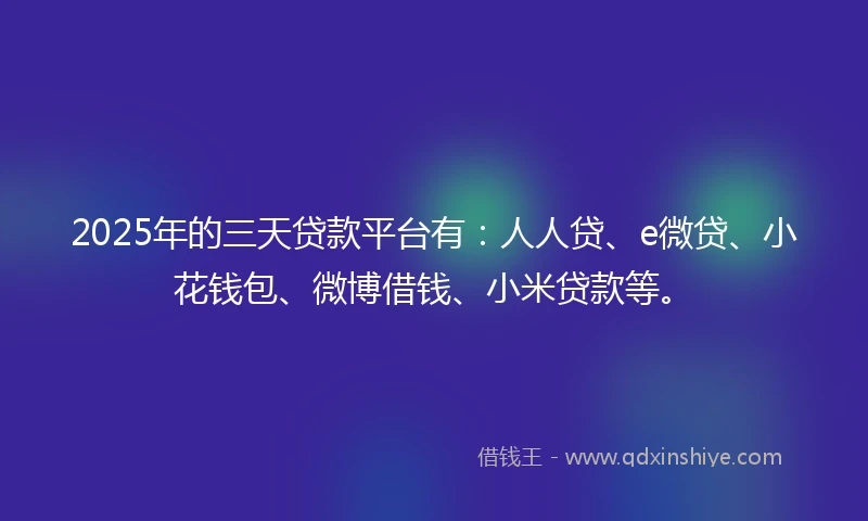 2025年的三天贷款平台有：人人贷、e微贷、小花钱包、微博借钱、小米贷款等。