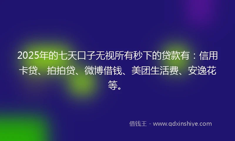 2025年的七天口子无视所有秒下的贷款有：信用卡贷、拍拍贷、微博借钱、美团生活费、安逸花等。