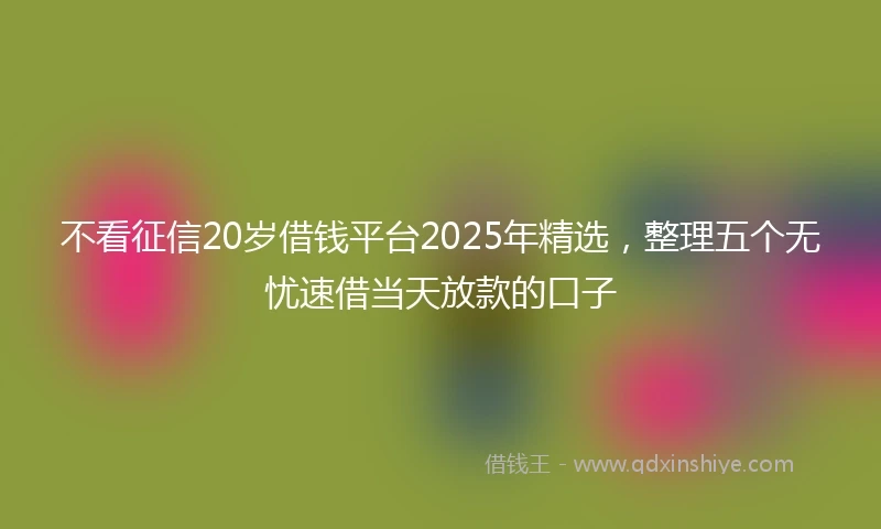 不看征信20岁借钱平台2025年精选，整理五个无忧速借当天放款的口子