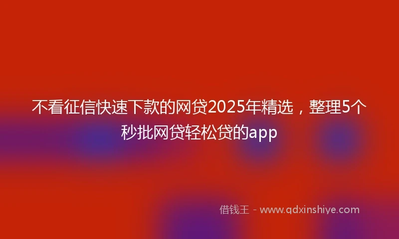 不看征信快速下款的网贷2025年精选，整理5个秒批网贷轻松贷的app