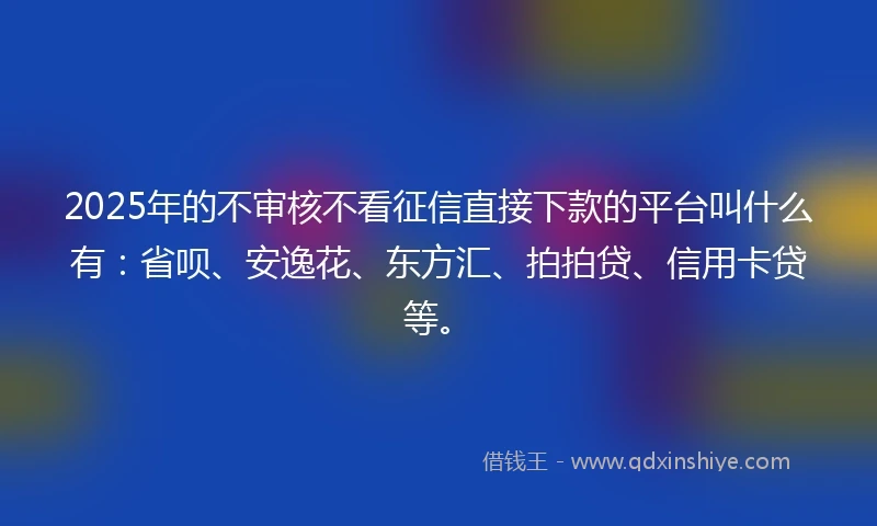 2025年的不审核不看征信直接下款的平台叫什么有：省呗、安逸花、东方汇、拍拍贷、信用卡贷等。