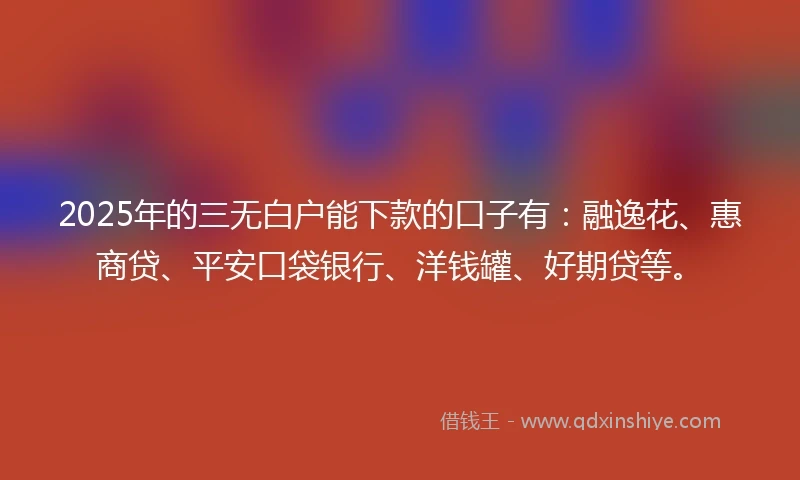 2025年的三无白户能下款的口子有：融逸花、惠商贷、平安口袋银行、洋钱罐、好期贷等。