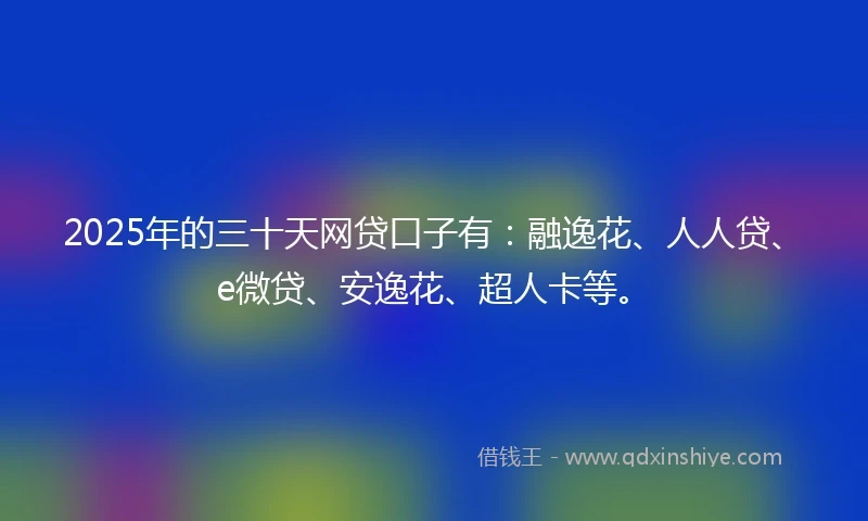 2025年的三十天网贷口子有：融逸花、人人贷、e微贷、安逸花、超人卡等。