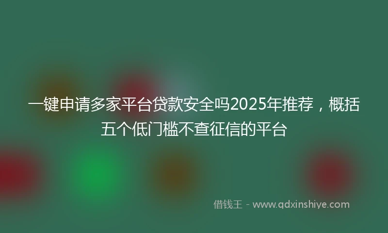 一键申请多家平台贷款安全吗2025年推荐，概括五个低门槛不查征信的平台