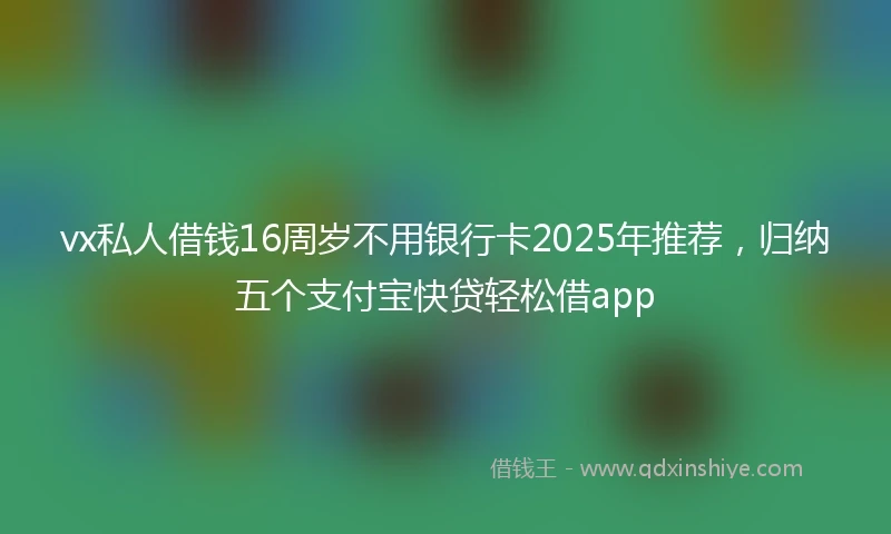vx私人借钱16周岁不用银行卡2025年推荐，归纳五个支付宝快贷轻松借app