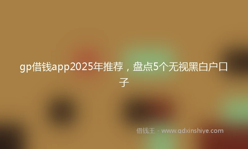 gp借钱app2025年推荐，盘点5个无视黑白户口子