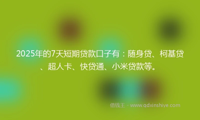 2025年的7天短期贷款口子有：随身贷、柯基贷、超人卡、快贷通、小米贷款等。