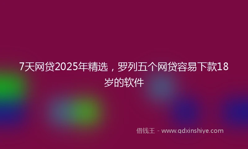 7天网贷2025年精选，罗列五个网贷容易下款18岁的软件